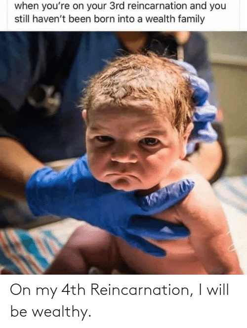 On my 4th reincarnation i will be wealthy 68080143