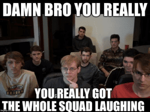 Thumb damn bro you really you really got the whole squad laughing 67889066