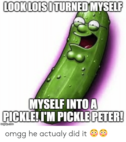 Look loisoturned myself myself into a pickle im pickle peter ingip com 63998284