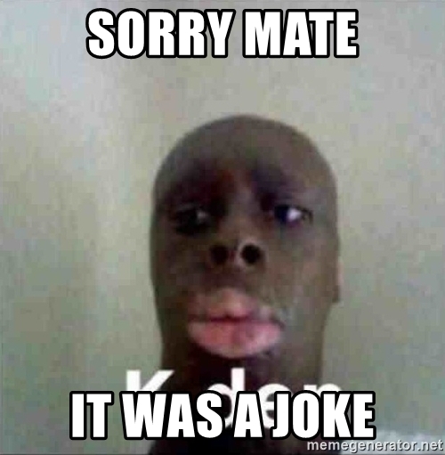 Sorry mate it was a joke