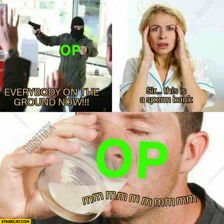 Op everybody on the ground sir this is a sperm bank op drinking it original poster