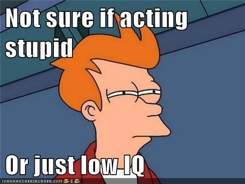Not sure if acting stupid or just low iq