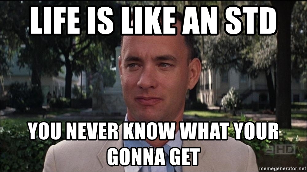 Life is like an std you never know what your gonna get