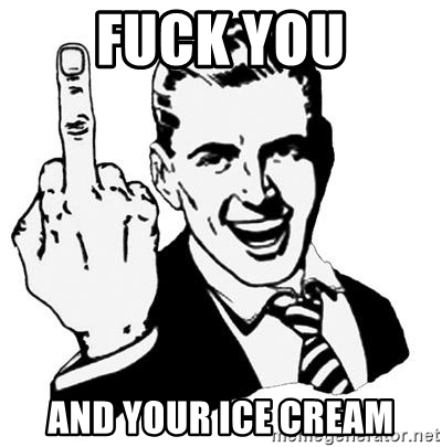 Fuck you and your ice cream