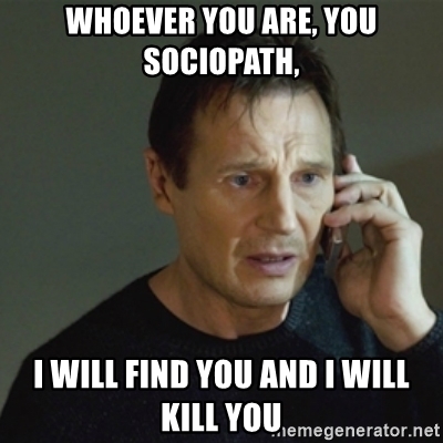 Whoever you are you sociopath i will find you and i will kill you