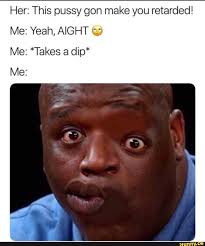 Her: This pussy gon make you retarded! Me: Yeah, AIGHT 9 Me: *Takes a dip*  - iFunny :)