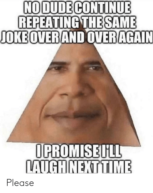 No dude continue repeating the same joke over and over 66880389