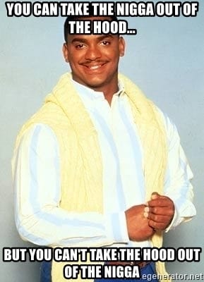 You can take the nigga out of the hood but you cant take the hood out of the nigga