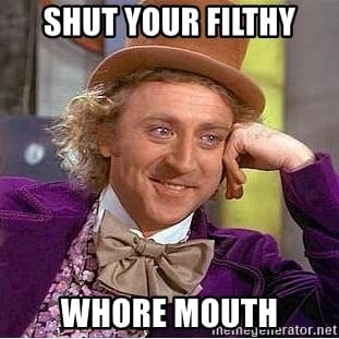 Shut your filthy whore mouth