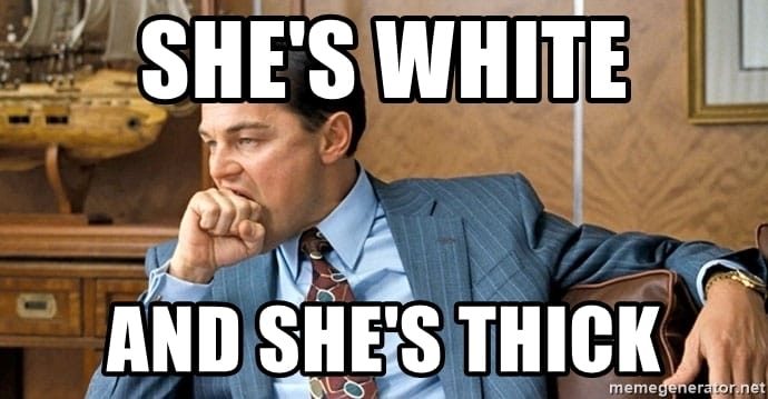 Shes white and shes thick