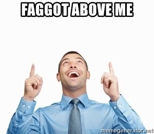 Faggot above me