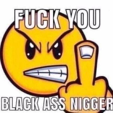 Fuck you black ass nigger