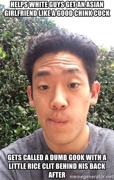 Helps white guys get an asian girlfriend like a good chink cuck gets called a dumb gook with a