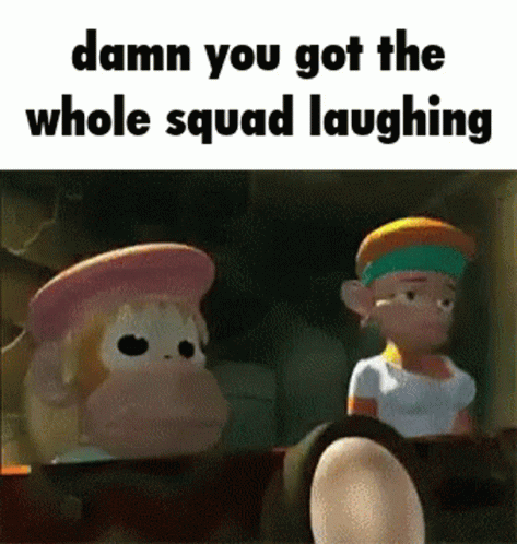 Damn you got the whole squad laughing damn bro you got the whole squad laughing