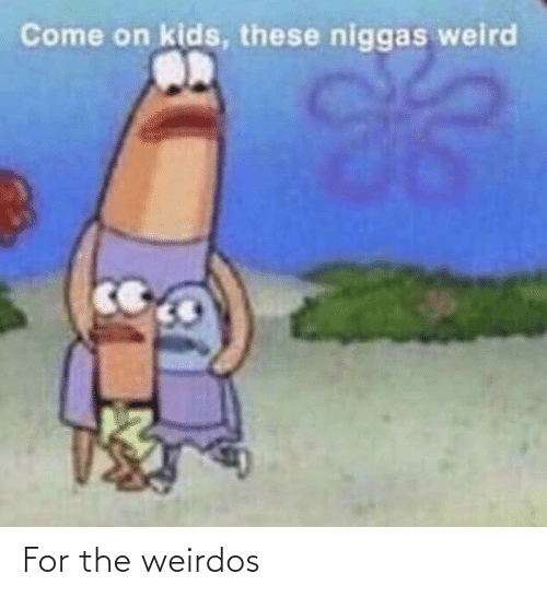 Come on kids these niggas weird for the weirdos 67404953