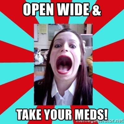 Open wide take your meds