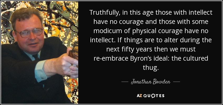 Quote truthfully in this age those with intellect have no courage and those with some modicum 