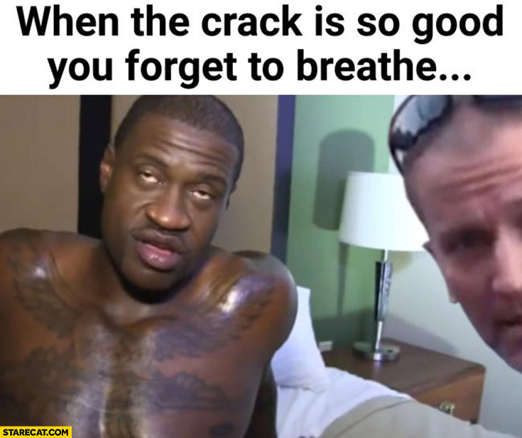George floyd when the crack is so good you forget to breathe