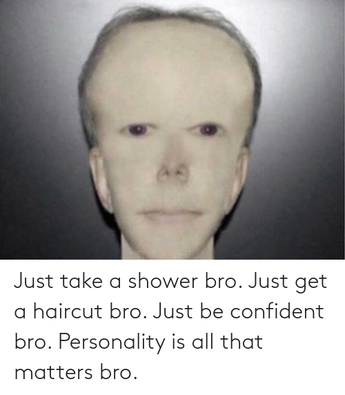 Just take a shower bro just get a haircut bro 67515941