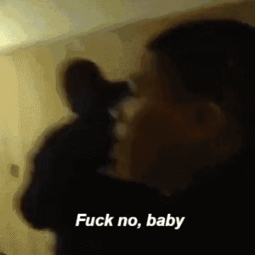 Fuck no baby Fuck no baby