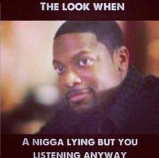 The look when a nigga lying but you listen anway