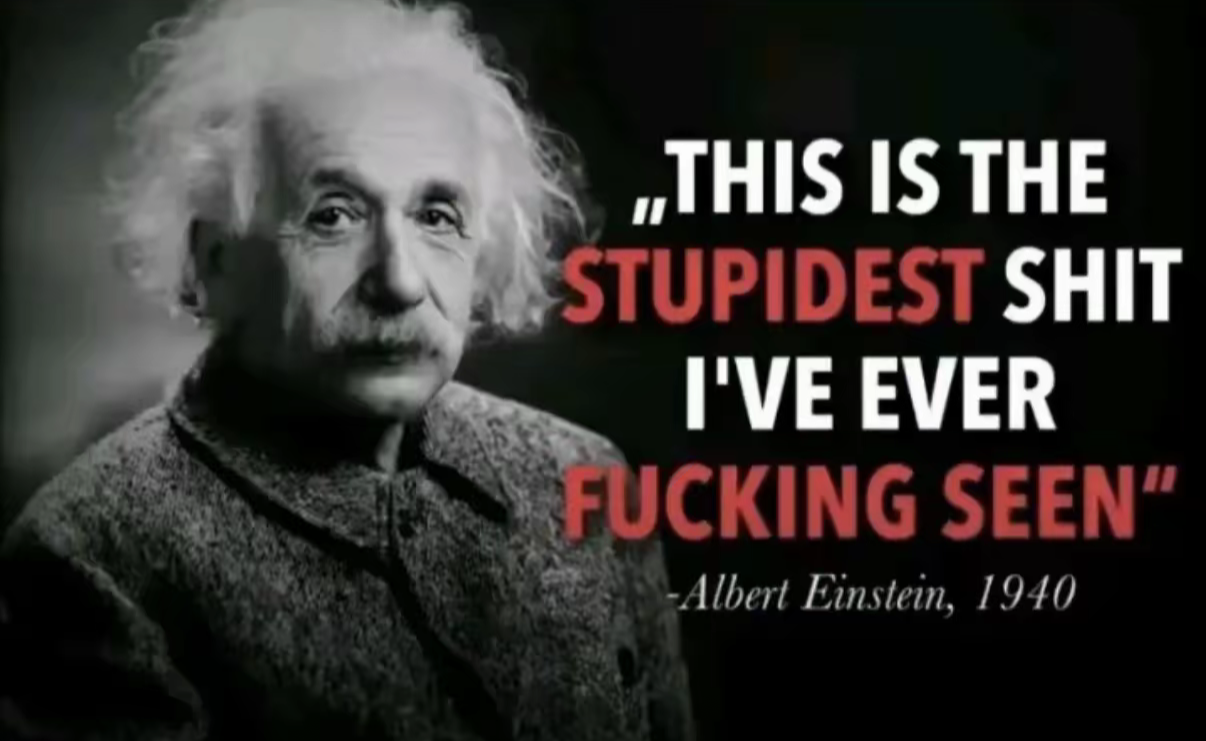 Albert einstein this is the stupidest shit ive ever fucking seen