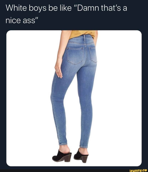 white boys be like damn that is a nice ass.png